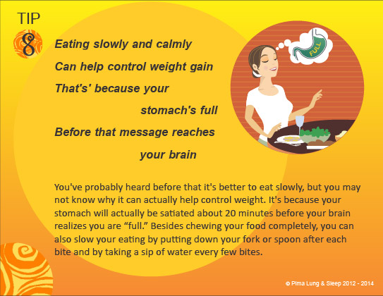 Tip #8: Eating slowly and calmly can help control weight gain.  That's because your stomach's full before that message reaches your brain.